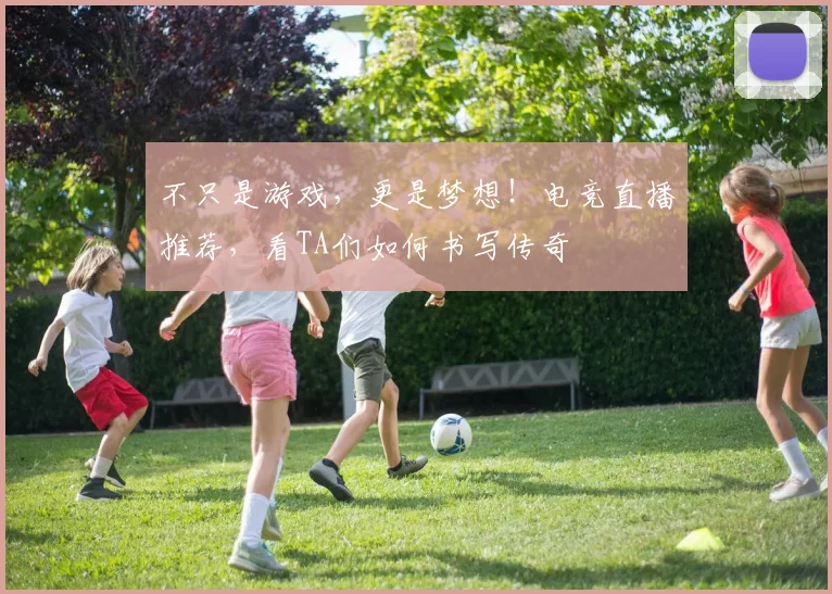 不只是游戏，更是梦想！电竞直播推荐，看TA们如何书写传奇